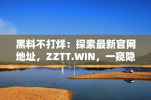 黑料不打烊：探索最新官网地址，ZZTT.WIN，一窥隐藏秘闻