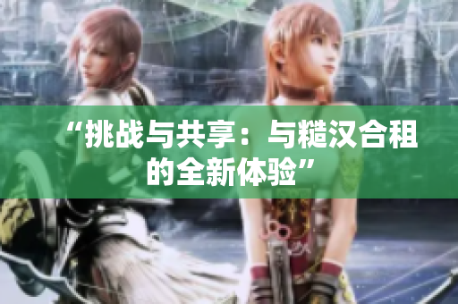 “挑战与共享：与糙汉合租的全新体验”