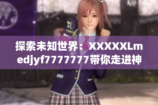 探索未知世界：XXXXXLmedjyf7777777带你走进神秘领域