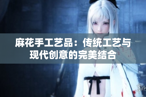 麻花手工艺品：传统工艺与现代创意的完美结合