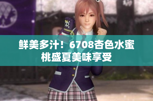 鲜美多汁！6708杏色水蜜桃盛夏美味享受