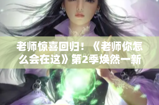 老师惊喜回归！《老师你怎么会在这》第2季焕然一新
