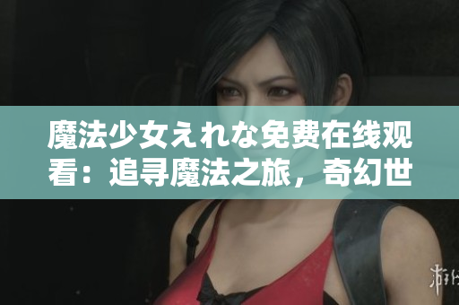 魔法少女えれな免费在线观看：追寻魔法之旅，奇幻世界惊喜连连