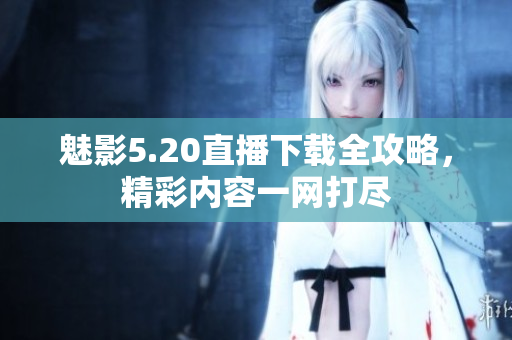 魅影5.20直播下载全攻略，精彩内容一网打尽