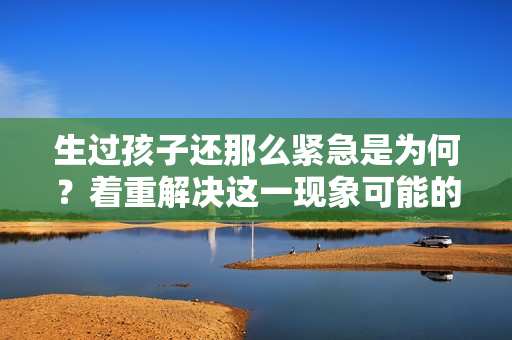 生过孩子还那么紧急是为何？着重解决这一现象可能的原因及对策