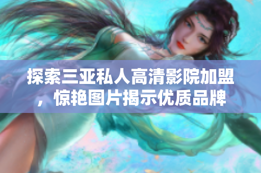 探索三亚私人高清影院加盟，惊艳图片揭示优质品牌