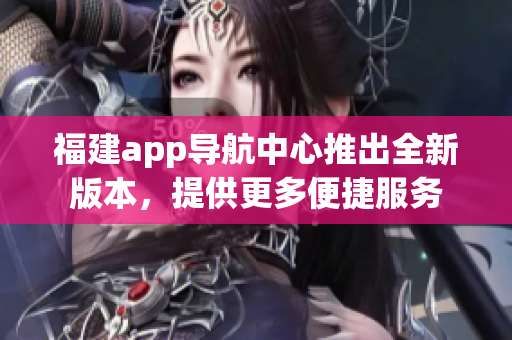 福建app导航中心推出全新版本，提供更多便捷服务
