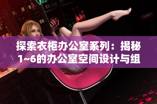 探索衣柜办公室系列：揭秘1~6的办公室空间设计与组织技巧