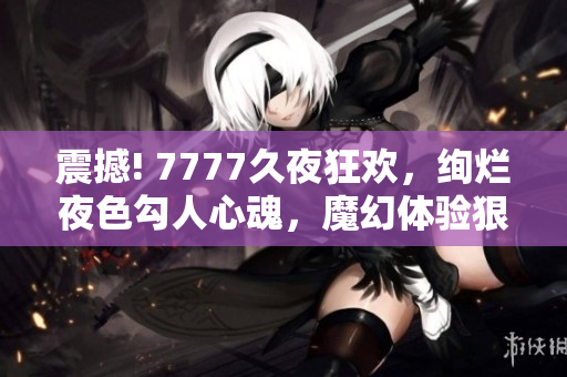 震撼! 7777久夜狂欢，绚烂夜色勾人心魂，魔幻体验狠狠色综合！