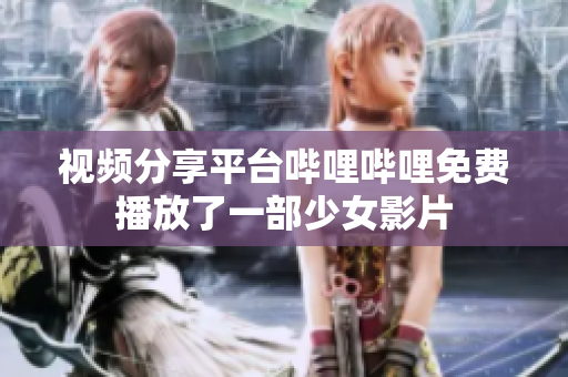视频分享平台哔哩哔哩免费播放了一部少女影片