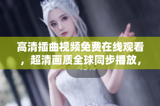 高清插曲视频免费在线观看，超清画质全球同步播放，尽在观影网站