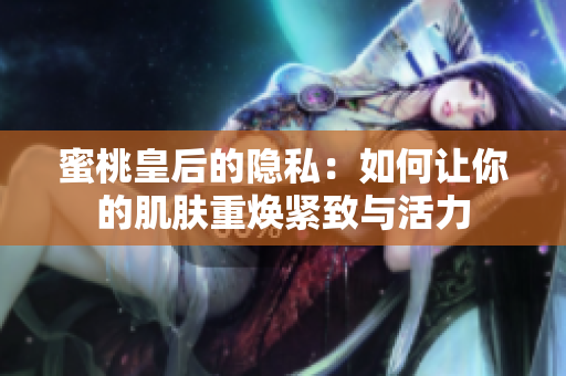 蜜桃皇后的隐私：如何让你的肌肤重焕紧致与活力