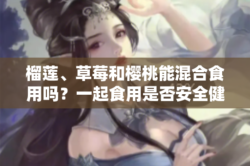 榴莲、草莓和樱桃能混合食用吗？一起食用是否安全健康？