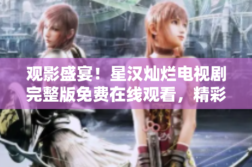 观影盛宴！星汉灿烂电视剧完整版免费在线观看，精彩不容错过！