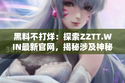 黑料不打烊：探索ZZTT.WIN最新官网，揭秘涉及神秘事件和内幕消息的独家内容