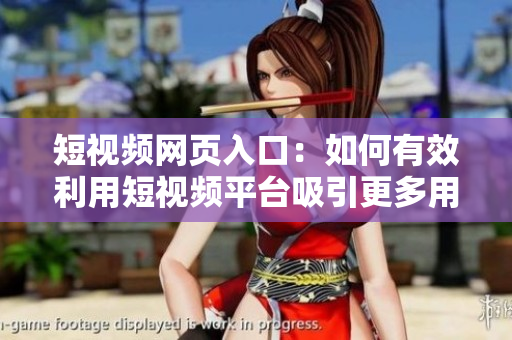 短视频网页入口：如何有效利用短视频平台吸引更多用户流量