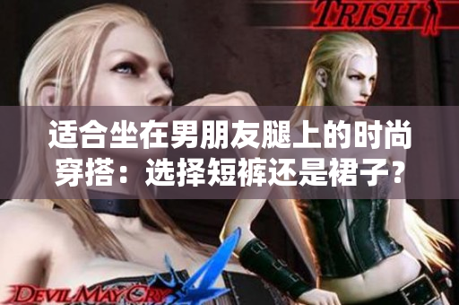 适合坐在男朋友腿上的时尚穿搭：选择短裤还是裙子？