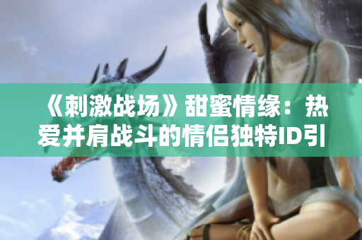 《刺激战场》甜蜜情缘：热爱并肩战斗的情侣独特ID引领潮流，令人羡慕不已！