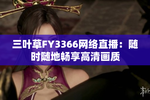 三叶草FY3366网络直播：随时随地畅享高清画质