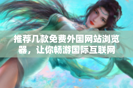 推荐几款免费外国网站浏览器，让你畅游国际互联网