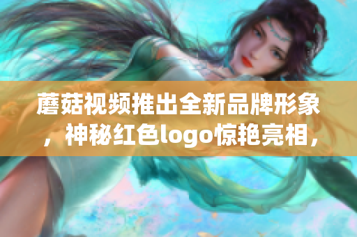 蘑菇视频推出全新品牌形象，神秘红色logo惊艳亮相，焕新升级！