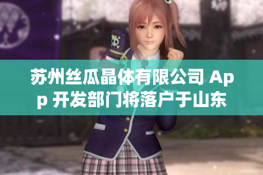 苏州丝瓜晶体有限公司 App 开发部门将落户于山东