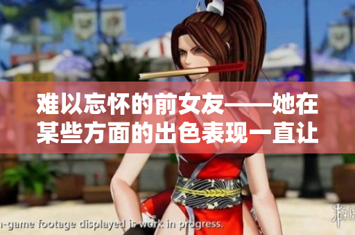 难以忘怀的前女友——她在某些方面的出色表现一直让我难以忘怀