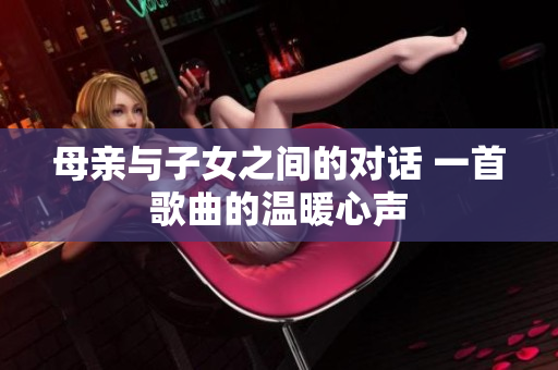 母亲与子女之间的对话 一首歌曲的温暖心声