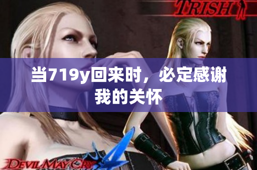 当719y回来时，必定感谢我的关怀