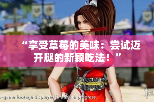 “享受草莓的美味：尝试迈开腿的新颖吃法！”