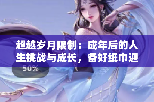 超越岁月限制：成年后的人生挑战与成长，备好纸巾迎接转折