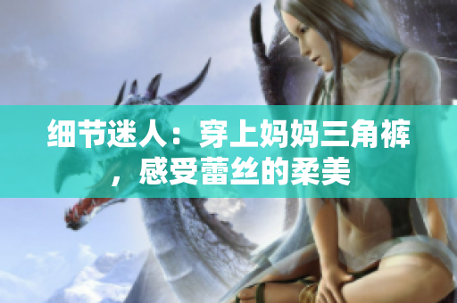 细节迷人：穿上妈妈三角裤，感受蕾丝的柔美