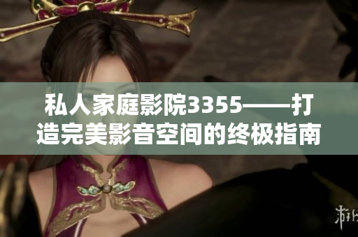 私人家庭影院3355——打造完美影音空间的终极指南