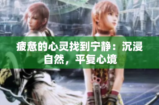 疲惫的心灵找到宁静：沉浸自然，平复心境