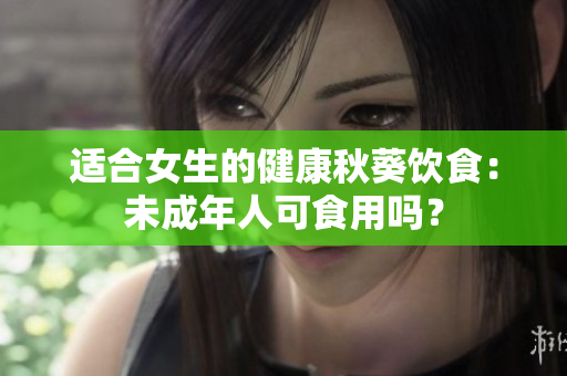 适合女生的健康秋葵饮食：未成年人可食用吗？