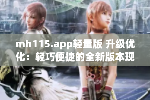 mh115.app轻量版 升级优化：轻巧便捷的全新版本现已上线