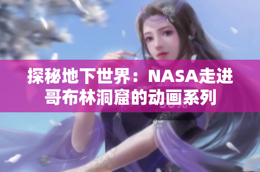 探秘地下世界：NASA走进哥布林洞窟的动画系列