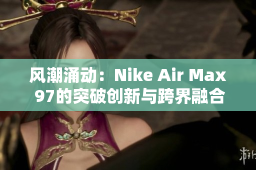 风潮涌动：Nike Air Max 97的突破创新与跨界融合