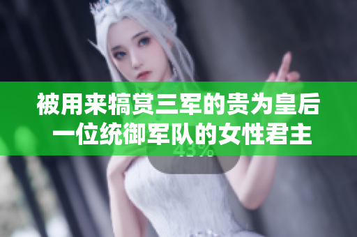被用来犒赏三军的贵为皇后 一位统御军队的女性君主