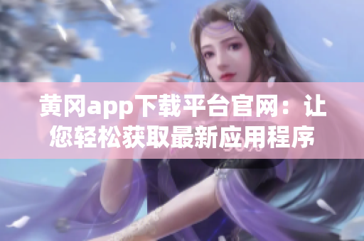黄冈app下载平台官网：让您轻松获取最新应用程序