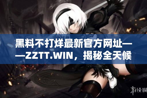黑料不打烊最新官方网址——ZZTT.WIN，揭秘全天候。