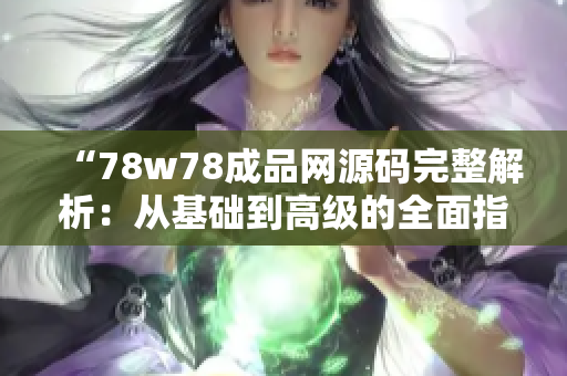 “78w78成品网源码完整解析：从基础到高级的全面指南”