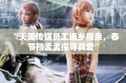 “天美传媒员工返乡相亲，春节档孟孟探寻真爱”