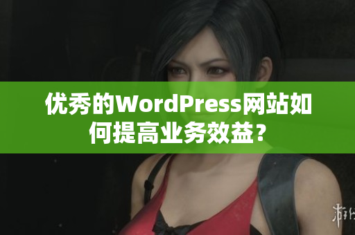 优秀的WordPress网站如何提高业务效益？