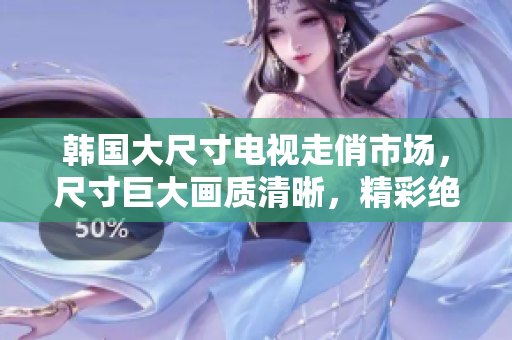 韩国大尺寸电视走俏市场，尺寸巨大画质清晰，精彩绝伦