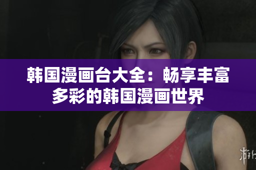 韩国漫画台大全：畅享丰富多彩的韩国漫画世界