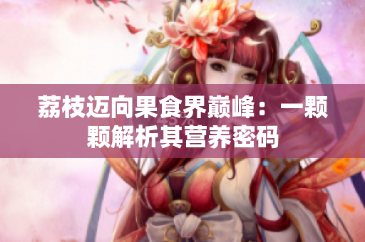 荔枝迈向果食界巅峰：一颗颗解析其营养密码