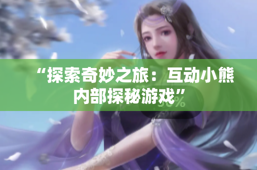 “探索奇妙之旅：互动小熊内部探秘游戏”