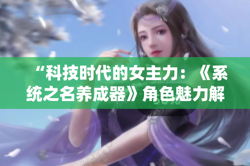 “科技时代的女主力：《系统之名养成器》角色魅力解析与情感探索”