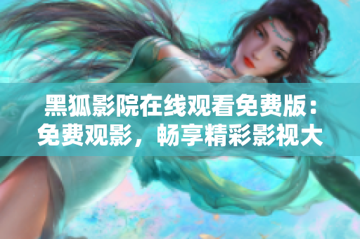 黑狐影院在线观看免费版：免费观影，畅享精彩影视大片